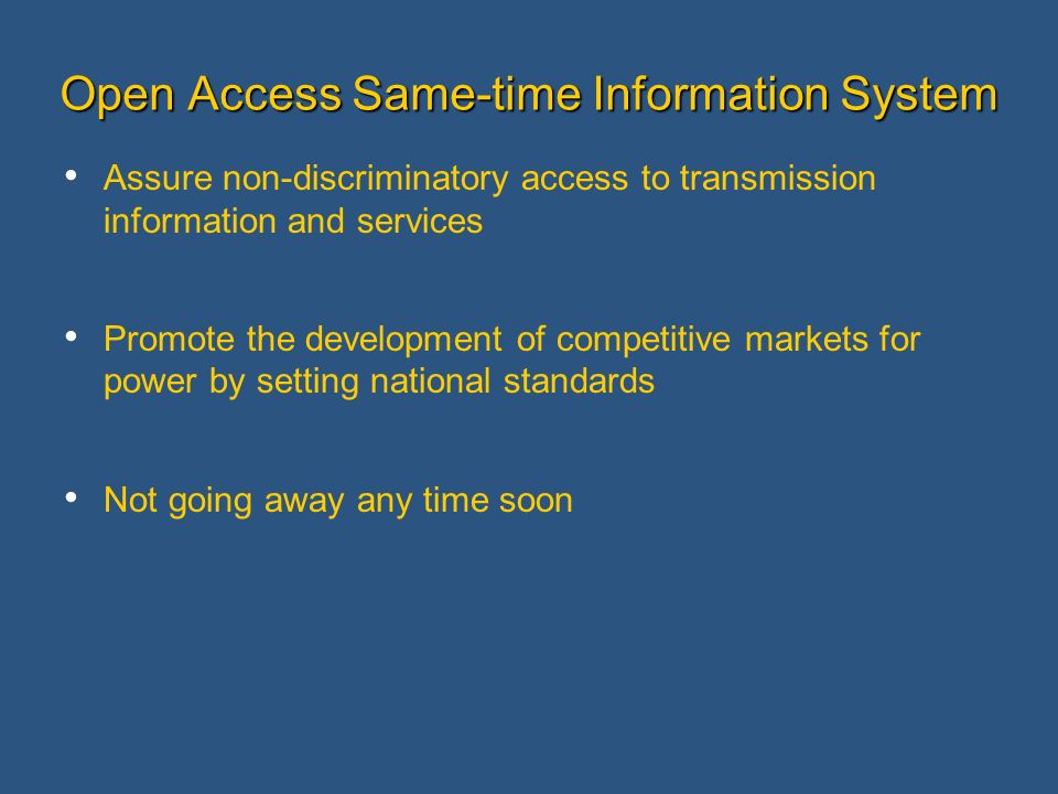 Open Access Same-time Information System Assure non-discriminatory access to transmission information and services Promote the development of competitive markets for power by setting national standards Not going away any time soon