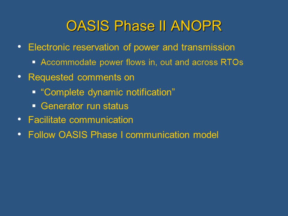 OASIS Phase II ANOPR Electronic reservation of power and transmission Accommodate power flows in, out and across RTOs Requested comments on Complete dynamic notification Generator run status Facilitate communication Follow OASIS Phase I communication model
