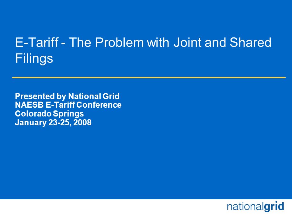 E-Tariff - The Problem with Joint and Shared Filings Presented by National Grid NAESB E-Tariff Conference Colorado Springs January 23-25, 2008