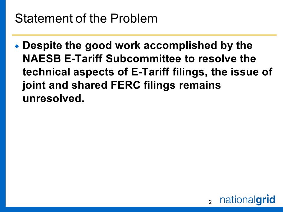 2 Statement of the Problem Despite the good work accomplished by the NAESB E-Tariff Subcommittee to resolve the technical aspects of E-Tariff filings, the issue of joint and shared FERC filings remains unresolved.