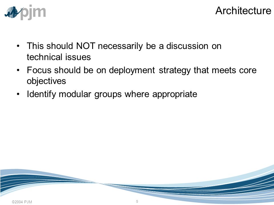 ©2004 PJM 5 Architecture This should NOT necessarily be a discussion on technical issues Focus should be on deployment strategy that meets core objectives Identify modular groups where appropriate