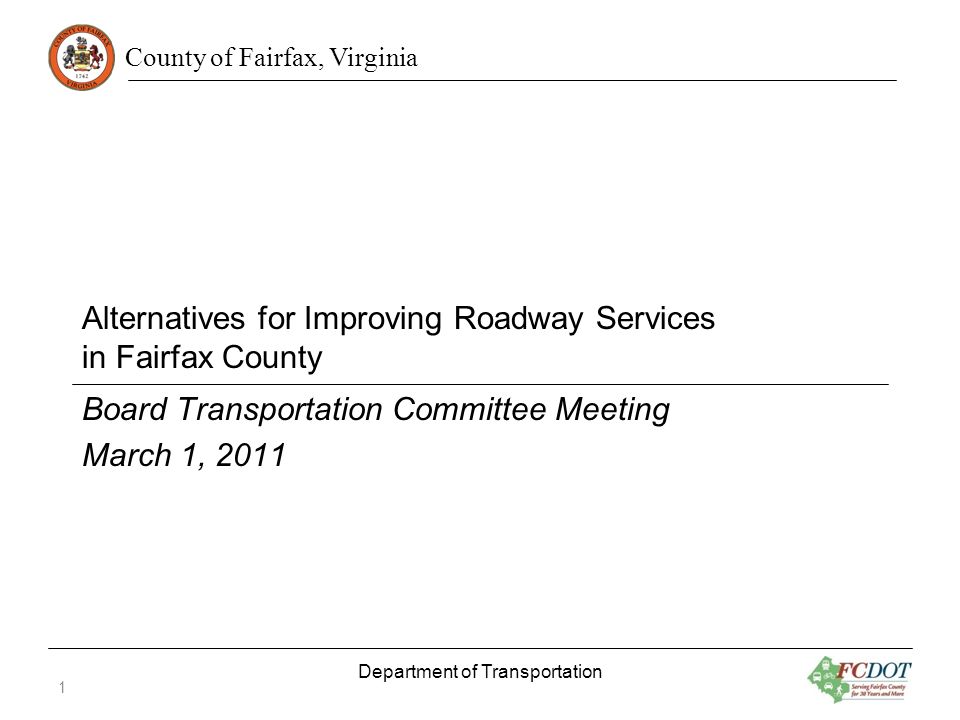 County of Fairfax, Virginia Alternatives for Improving Roadway Services in Fairfax County Board Transportation Committee Meeting March 1, 2011 Department of Transportation 1