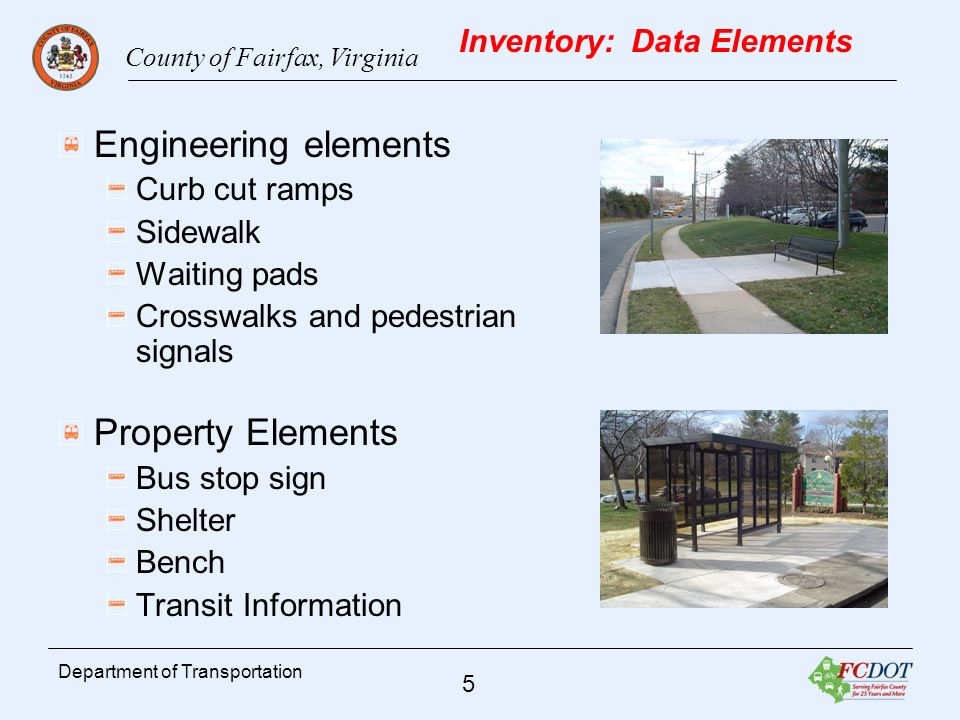 County of Fairfax, Virginia 5 Department of Transportation Engineering elements Curb cut ramps Sidewalk Waiting pads Crosswalks and pedestrian signals Property Elements Bus stop sign Shelter Bench Transit Information Inventory: Data Elements