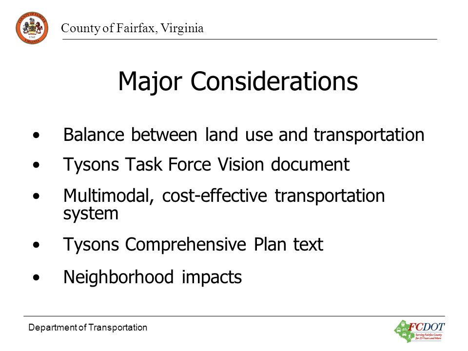 County of Fairfax, Virginia Department of Transportation Major Considerations Balance between land use and transportation Tysons Task Force Vision document Multimodal, cost-effective transportation system Tysons Comprehensive Plan text Neighborhood impacts