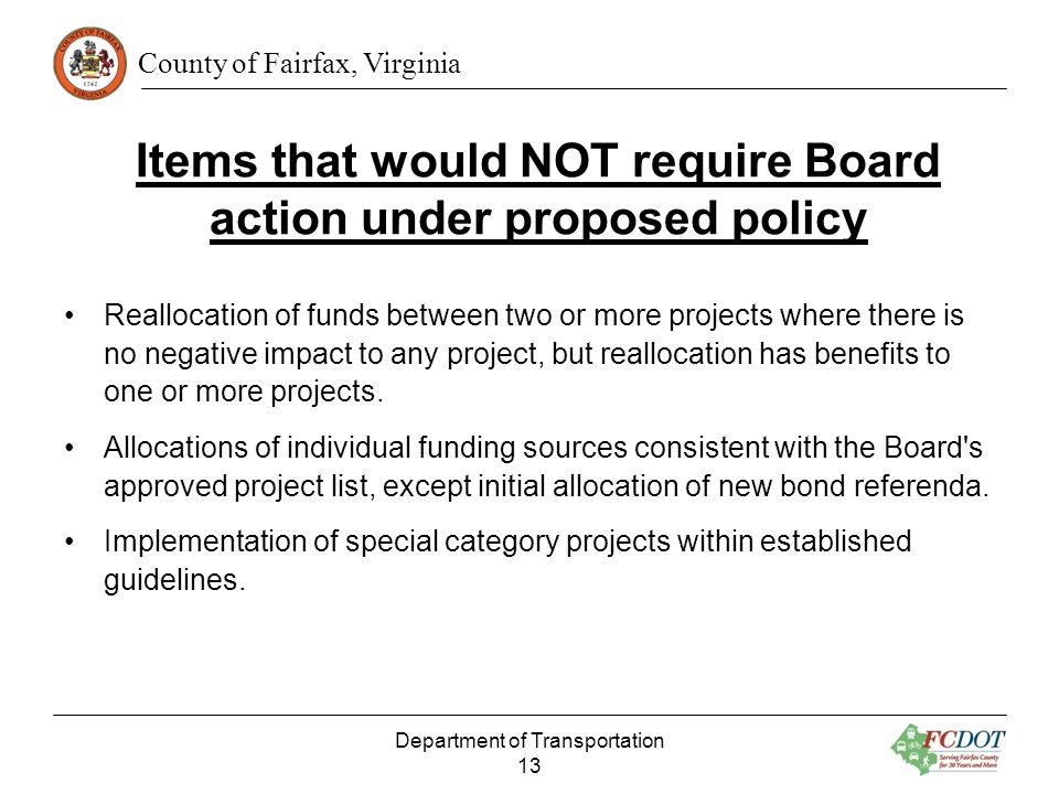County of Fairfax, Virginia Items that would NOT require Board action under proposed policy Reallocation of funds between two or more projects where there is no negative impact to any project, but reallocation has benefits to one or more projects.