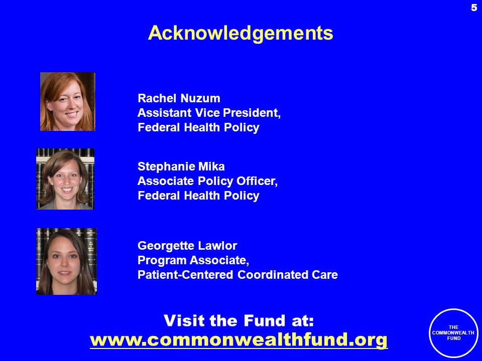THE COMMONWEALTH FUND 5 Acknowledgements Visit the Fund at:   Georgette Lawlor Program Associate, Patient-Centered Coordinated Care Stephanie Mika Associate Policy Officer, Federal Health Policy Rachel Nuzum Assistant Vice President, Federal Health Policy