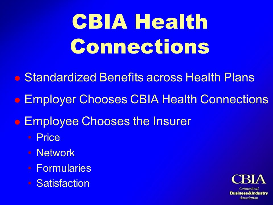 CBIA Health Connections l Standardized Benefits across Health Plans l Employer Chooses CBIA Health Connections l Employee Chooses the Insurer Price Network Formularies Satisfaction