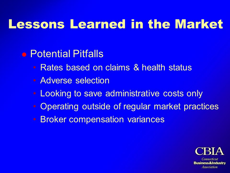 Lessons Learned in the Market l Potential Pitfalls Rates based on claims & health status Adverse selection Looking to save administrative costs only Operating outside of regular market practices Broker compensation variances