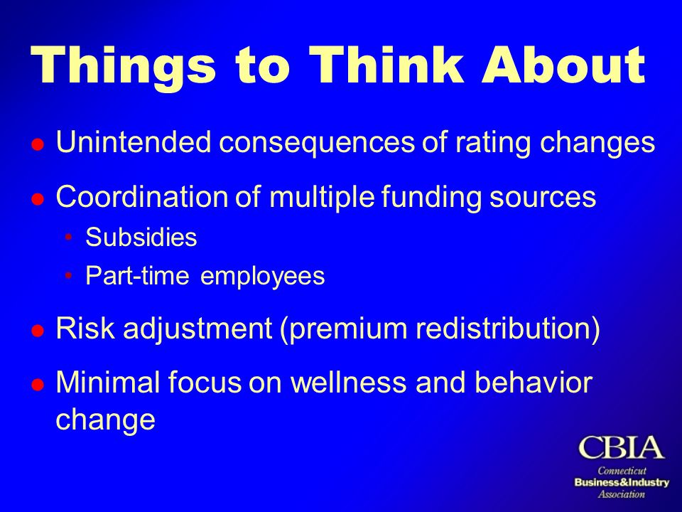 Things to Think About l Unintended consequences of rating changes l Coordination of multiple funding sources Subsidies Part-time employees l Risk adjustment (premium redistribution) l Minimal focus on wellness and behavior change