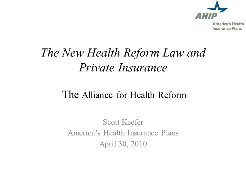 The New Health Reform Law and Private Insurance The Alliance for Health Reform Scott Keefer Americas Health Insurance Plans April 30, 2010