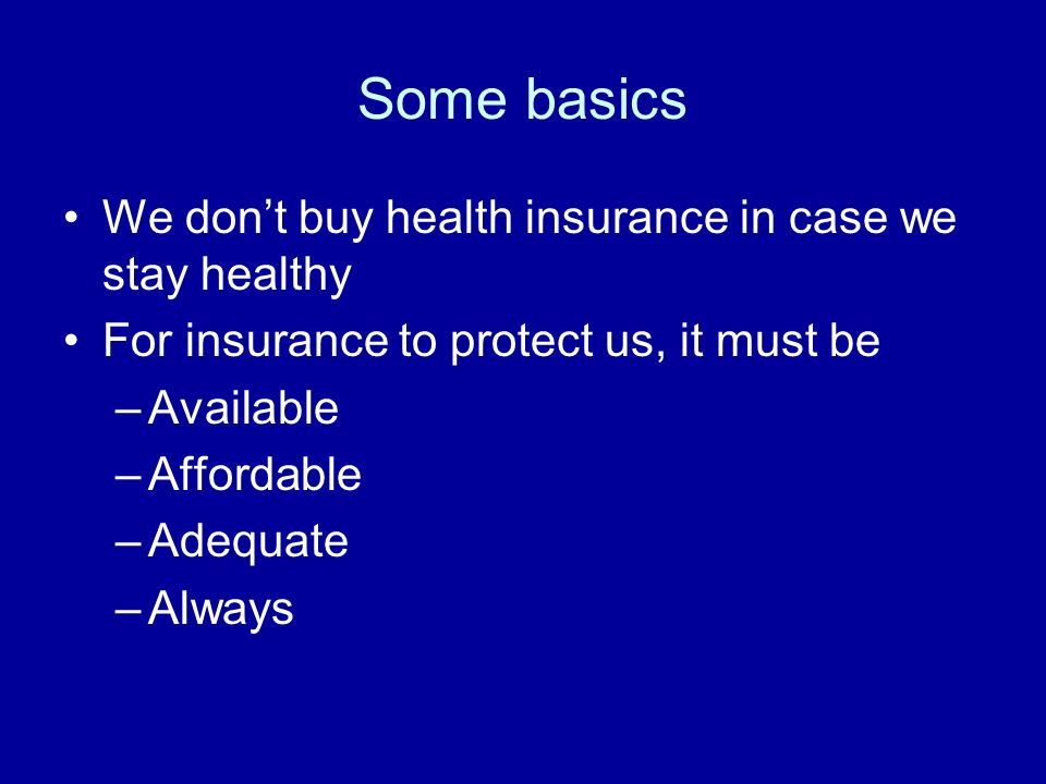 Some basics We dont buy health insurance in case we stay healthy For insurance to protect us, it must be –Available –Affordable –Adequate –Always