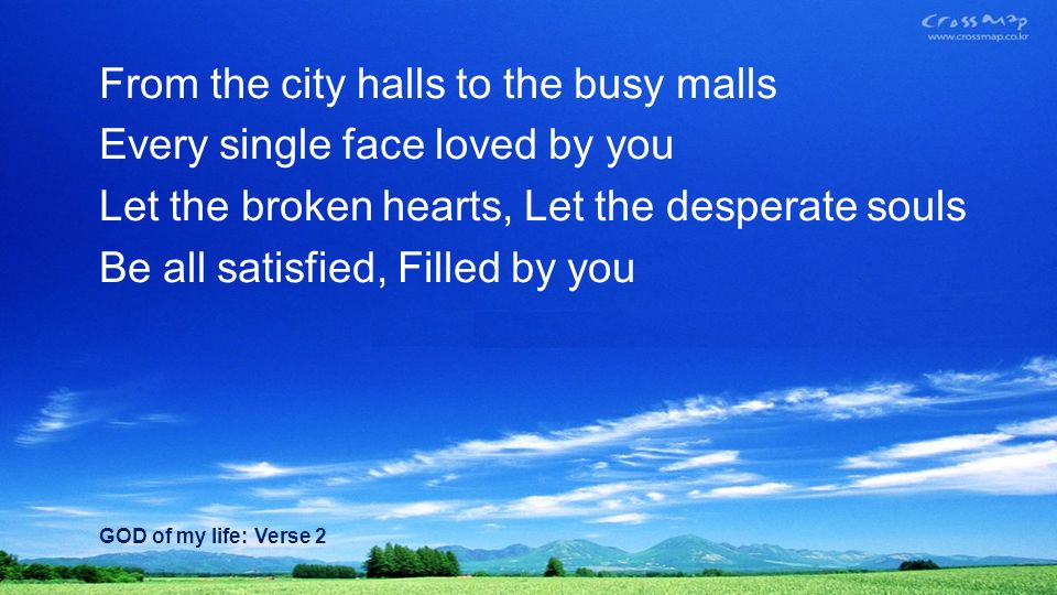 From the city halls to the busy malls Every single face loved by you Let the broken hearts, Let the desperate souls Be all satisfied, Filled by you GOD of my life: Verse 2