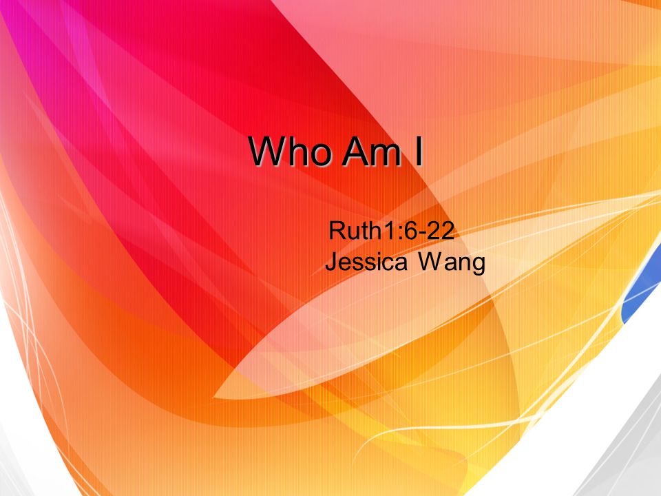 Who Am I Ruth1:6-22 Jessica Wang