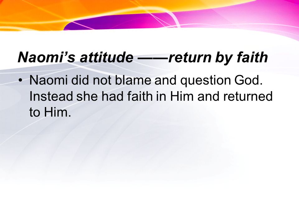 Naomis attitude return by faith Naomi did not blame and question God.