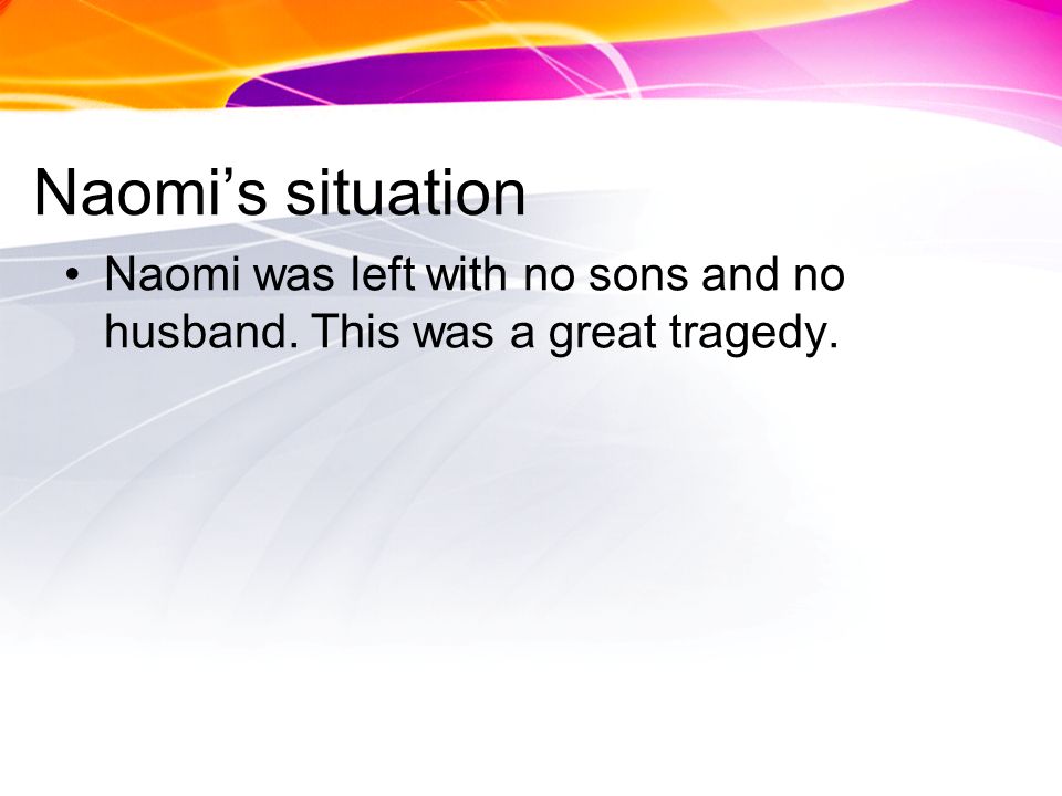Naomis situation Naomi was left with no sons and no husband. This was a great tragedy.