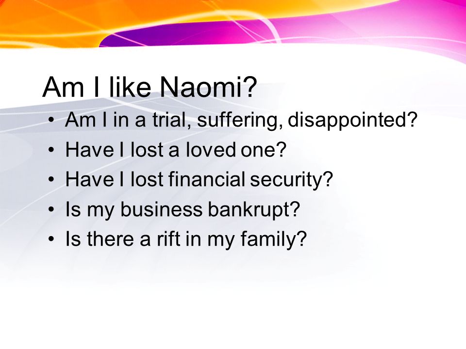 Am I like Naomi. Am I in a trial, suffering, disappointed.
