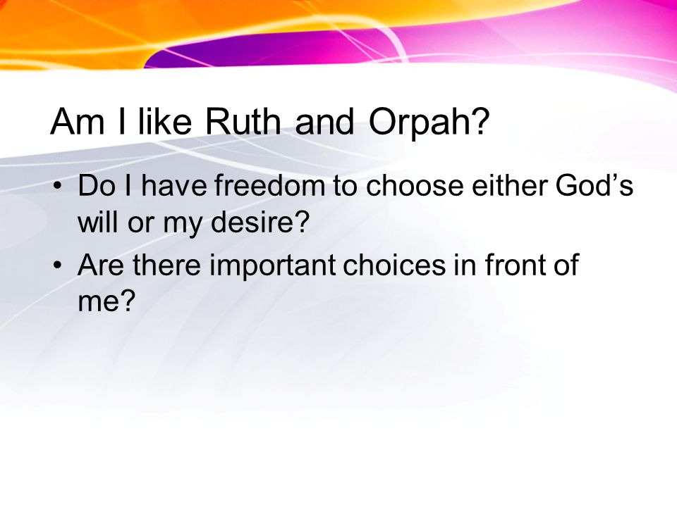 Am I like Ruth and Orpah. Do I have freedom to choose either Gods will or my desire.