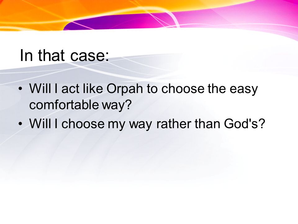 In that case: Will I act like Orpah to choose the easy comfortable way.