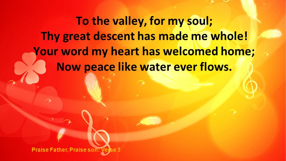 To the valley, for my soul; Thy great descent has made me whole.