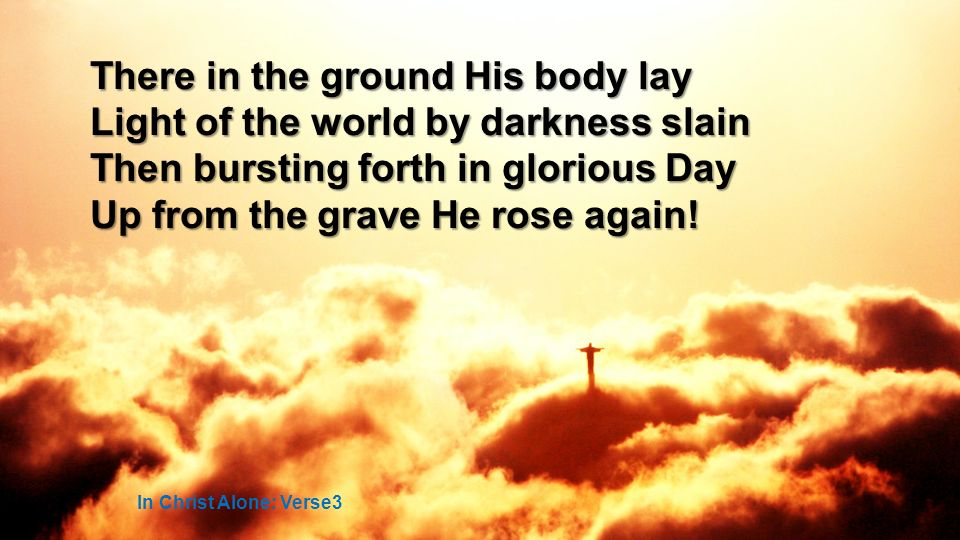 There in the ground His body lay Light of the world by darkness slain Then bursting forth in glorious Day Up from the grave He rose again.