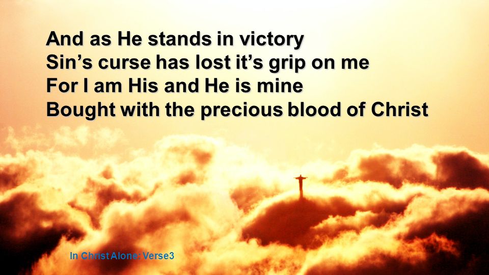 And as He stands in victory Sins curse has lost its grip on me For I am His and He is mine Bought with the precious blood of Christ In Christ Alone: Verse3