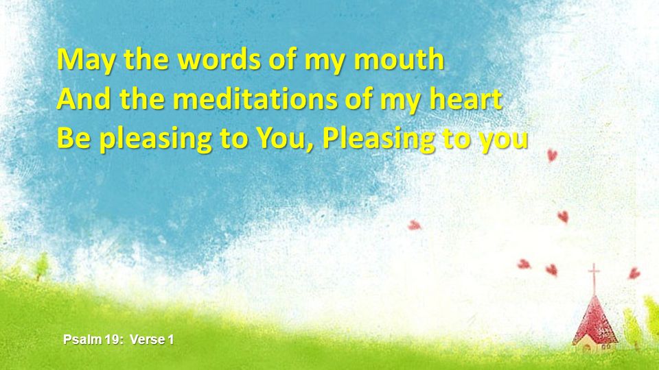 May the words of my mouth And the meditations of my heart Be pleasing to You, Pleasing to you Psalm 19: Verse 1