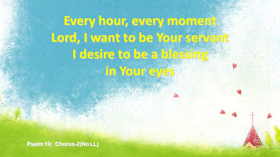 Every hour, every moment Lord, I want to be Your servant I desire to be a blessing in Your eyes Psalm 19: Chorus-2(No LL)