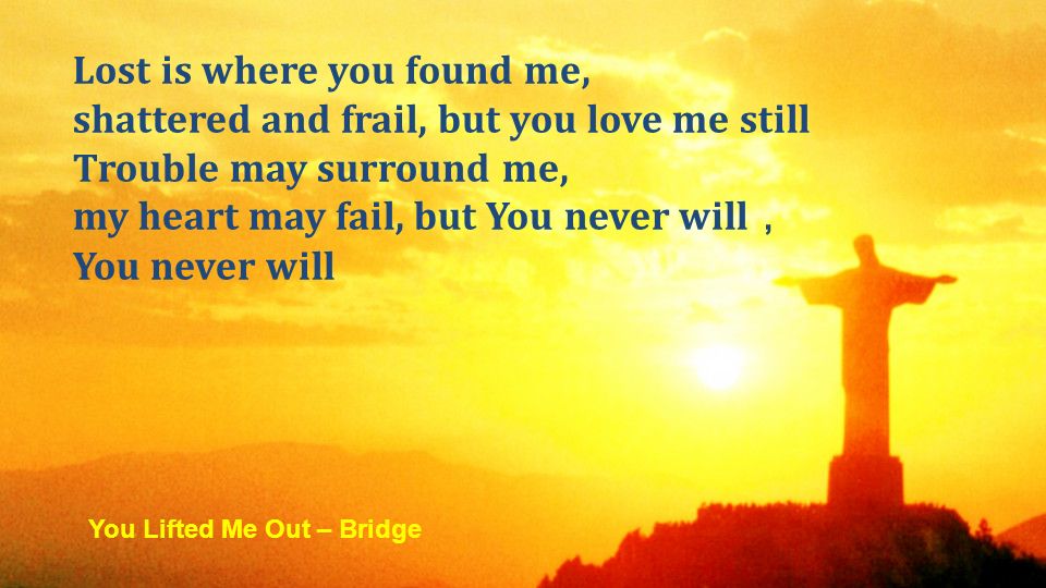 Lost is where you found me, shattered and frail, but you love me still Trouble may surround me, my heart may fail, but You never will You never will You Lifted Me Out – Bridge