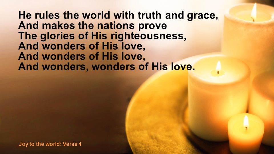 He rules the world with truth and grace, And makes the nations prove The glories of His righteousness, And wonders of His love, And wonders, wonders of His love.