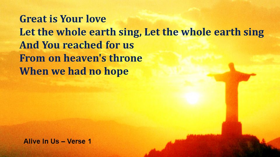 Great is Your love Let the whole earth sing, Let the whole earth sing And You reached for us From on heaven s throne When we had no hope Alive In Us – Verse 1