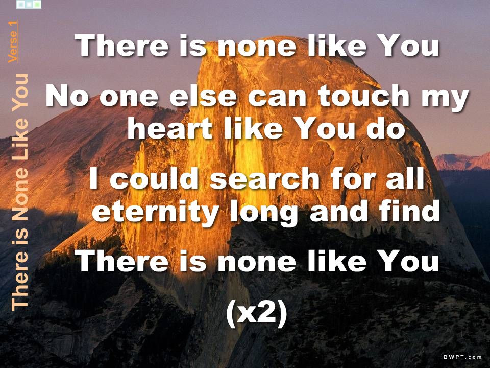 There is none like You No one else can touch my heart like You do I could search for all eternity long and find There is none like You (x2) There is none like You No one else can touch my heart like You do I could search for all eternity long and find There is none like You (x2) Verse 1 There is None Like You