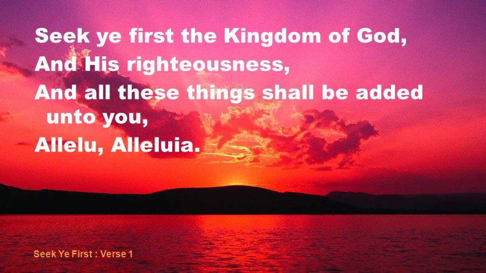 Seek ye first the Kingdom of God, And His righteousness, And all these things shall be added unto you, Allelu, Alleluia.