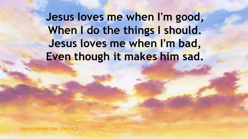 Jesus loves me when I m good, When I do the things I should.