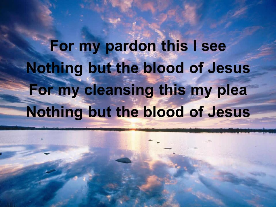 For my pardon this I see Nothing but the blood of Jesus For my cleansing this my plea Nothing but the blood of Jesus