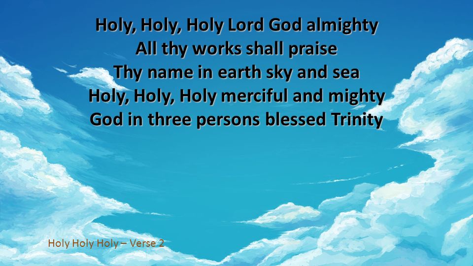 Holy, Holy, Holy Lord God almighty All thy works shall praise Thy name in earth sky and sea Holy, Holy, Holy merciful and mighty God in three persons blessed Trinity Holy Holy Holy – Verse 2