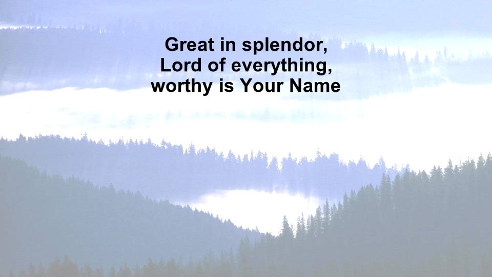 Great in splendor, Lord of everything, worthy is Your Name