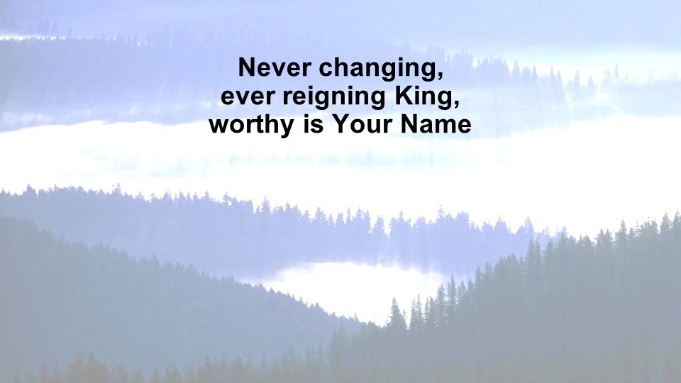 Never changing, ever reigning King, worthy is Your Name