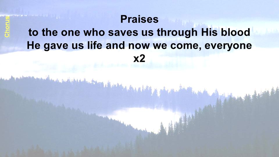 Praises to the one who saves us through His blood He gave us life and now we come, everyone x2 Chorus