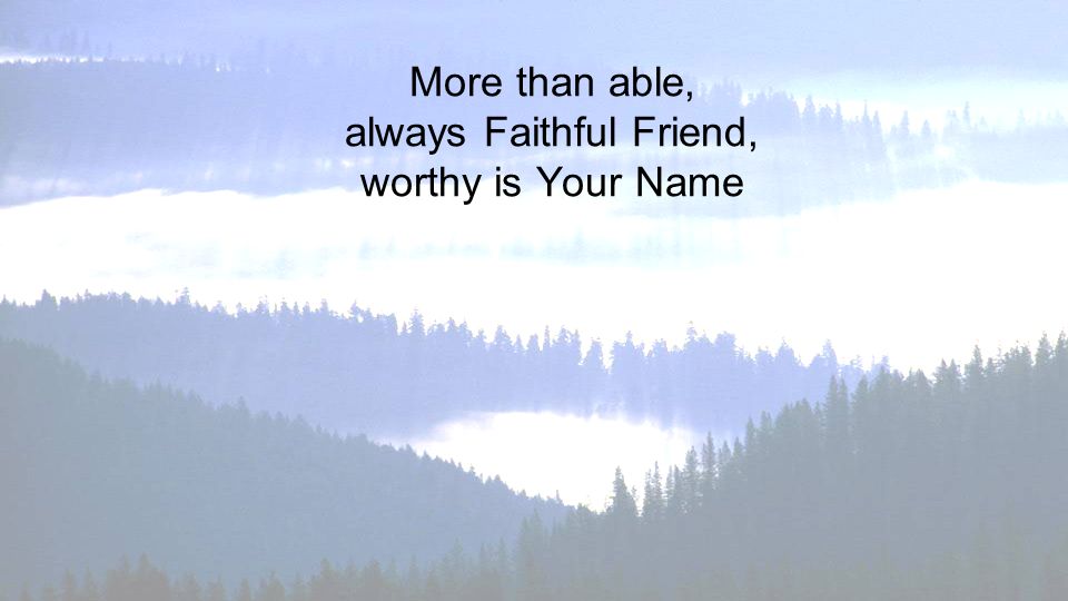 More than able, always Faithful Friend, worthy is Your Name