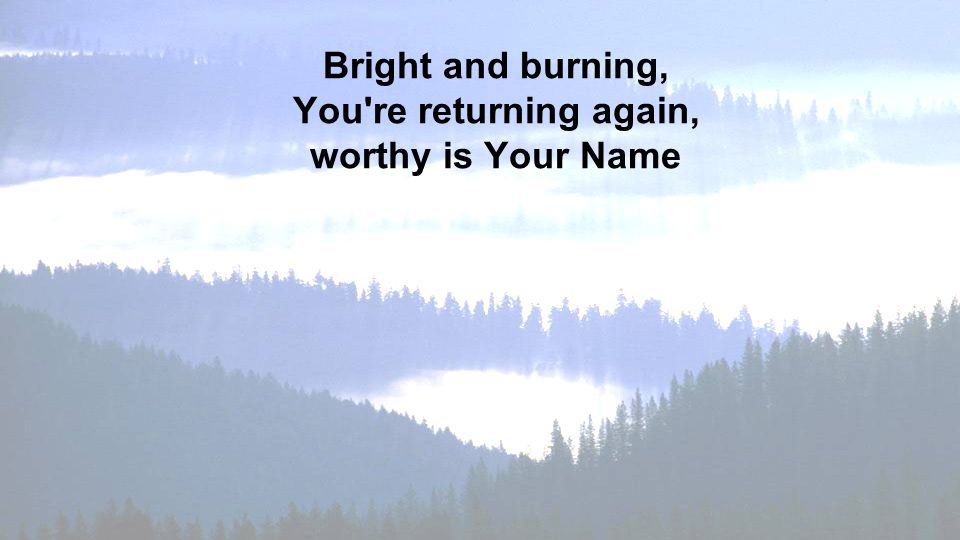 Bright and burning, You re returning again, worthy is Your Name