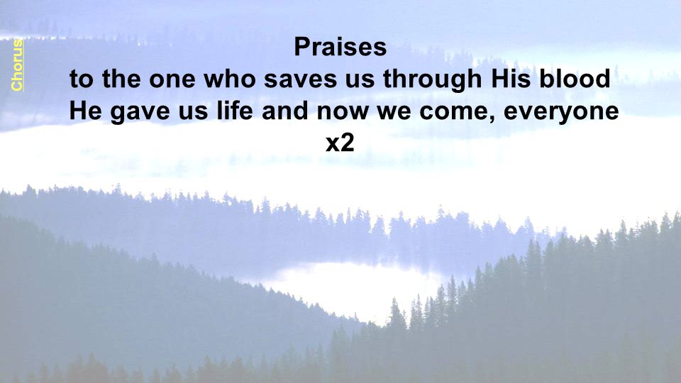 Praises to the one who saves us through His blood He gave us life and now we come, everyone x2 Chorus