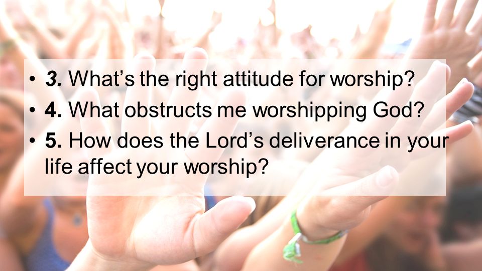 3. Whats the right attitude for worship. 4. What obstructs me worshipping God.