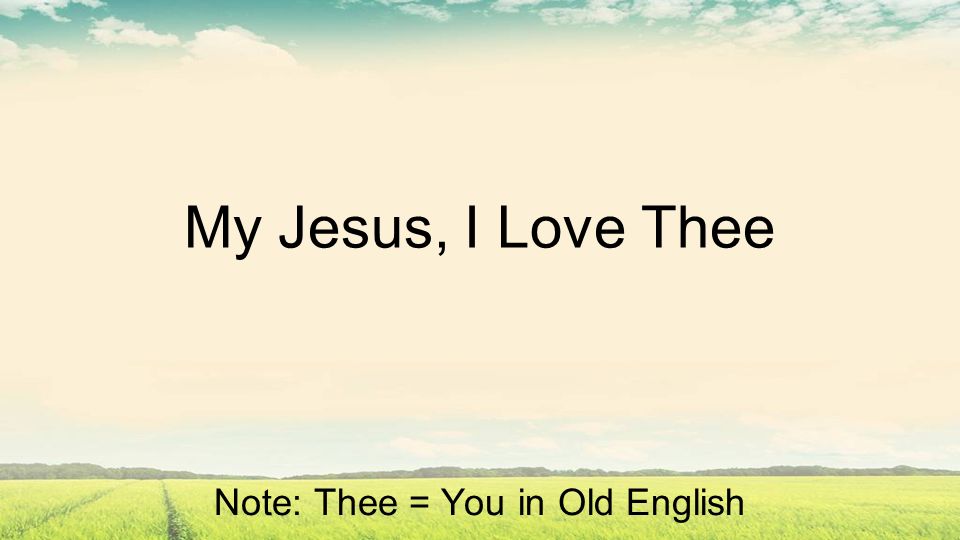 My Jesus, I Love Thee Note: Thee = You in Old English