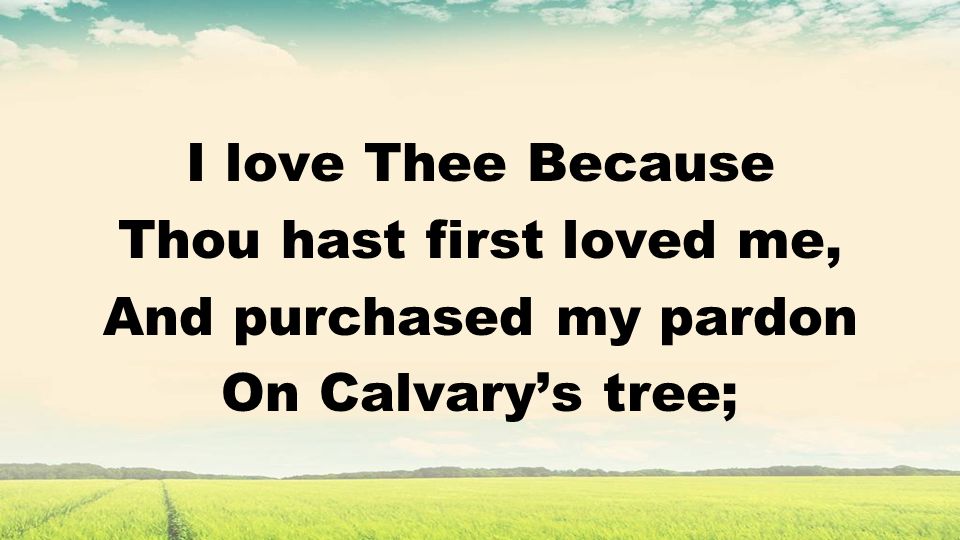 I love Thee Because Thou hast first loved me, And purchased my pardon On Calvarys tree;
