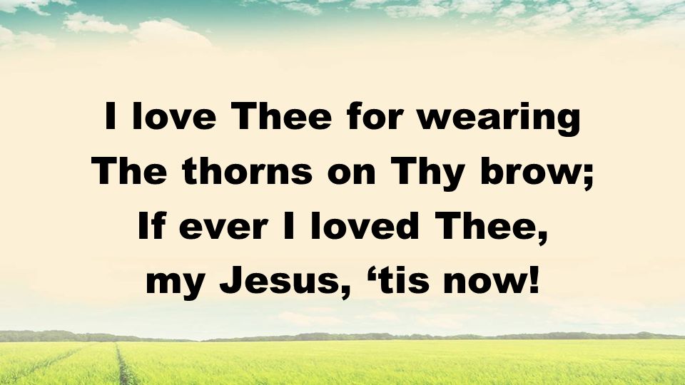 I love Thee for wearing The thorns on Thy brow; If ever I loved Thee, my Jesus, tis now!