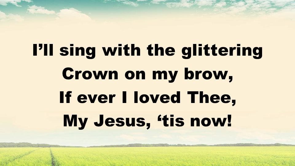 Ill sing with the glittering Crown on my brow, If ever I loved Thee, My Jesus, tis now!