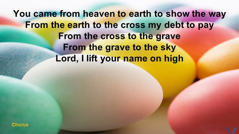 You came from heaven to earth to show the way From the earth to the cross my debt to pay From the cross to the grave From the grave to the sky Lord, I lift your name on high Chorus