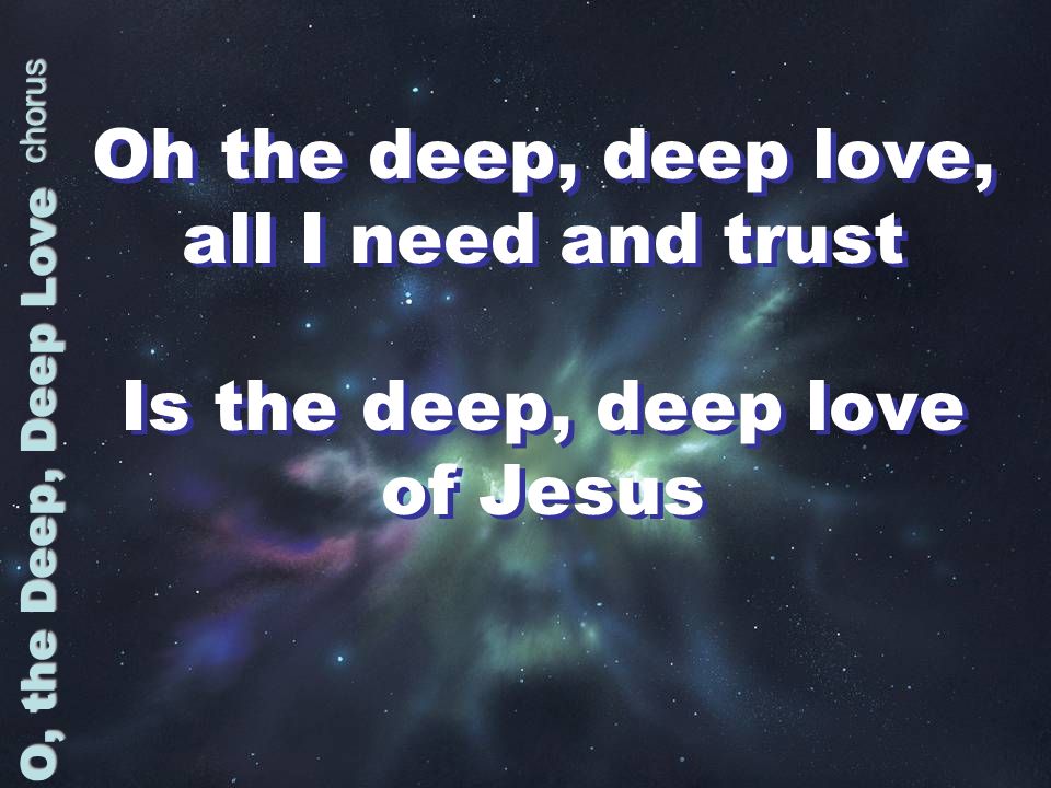 Oh the deep, deep love, all I need and trust Is the deep, deep love of Jesus Oh the deep, deep love, all I need and trust Is the deep, deep love of Jesus O, the Deep, Deep Love chorus