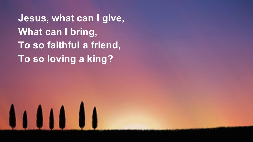 Jesus, what can I give, What can I bring, To so faithful a friend, To so loving a king