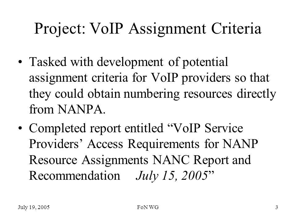 July 19, 2005FoN WG3 Project: VoIP Assignment Criteria Tasked with development of potential assignment criteria for VoIP providers so that they could obtain numbering resources directly from NANPA.